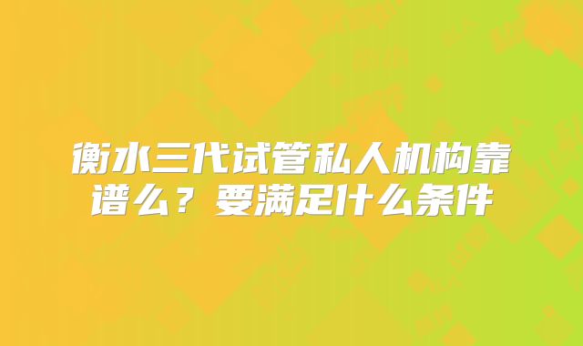 衡水三代试管私人机构靠谱么？要满足什么条件