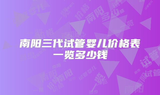 南阳三代试管婴儿价格表一览多少钱