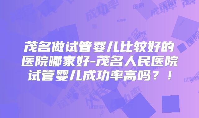 茂名做试管婴儿比较好的医院哪家好-茂名人民医院试管婴儿成功率高吗？！