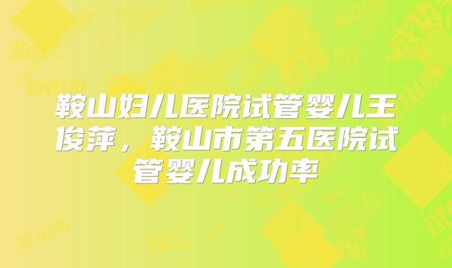 鞍山妇儿医院试管婴儿王俊萍，鞍山市第五医院试管婴儿成功率