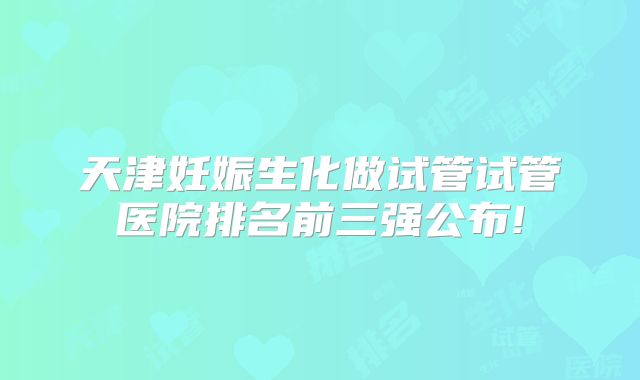 天津妊娠生化做试管试管医院排名前三强公布!