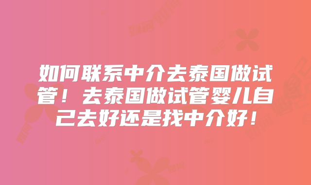 如何联系中介去泰国做试管!去泰国做试管婴儿自己去好还是找中介好!
