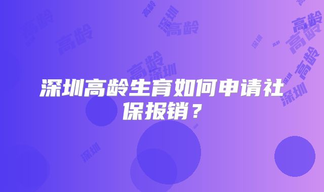 深圳高龄生育如何申请社保报销?