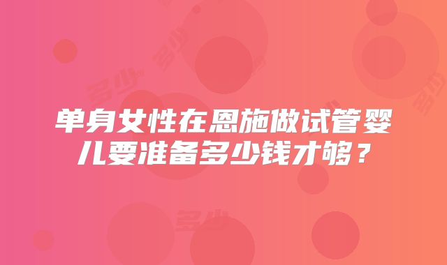单身女性在恩施做试管婴儿要准备多少钱才够？