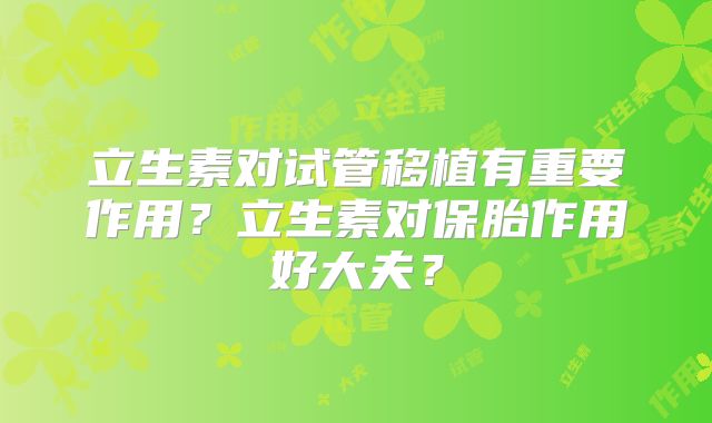 立生素对试管移植有重要作用?立生素对保胎作用好大夫?