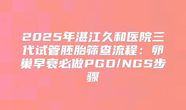 2025年湛江久和医院三代试管胚胎筛查流程：卵巢早衰必做PGD/NGS步骤