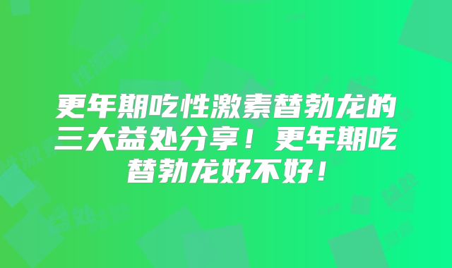 更年期吃性激素替勃龙的三大益处分享！更年期吃替勃龙好不好！
