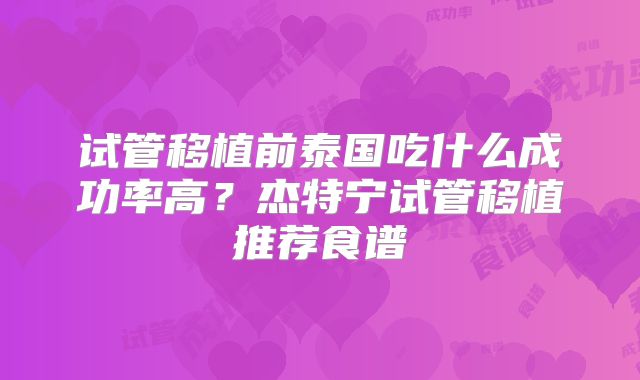 试管移植前泰国吃什么成功率高？杰特宁试管移植推荐食谱