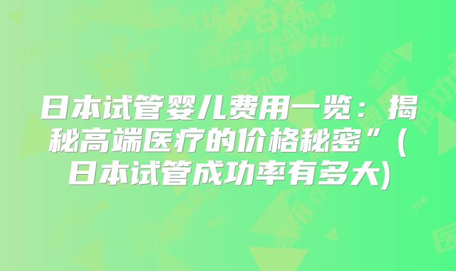 日本试管婴儿费用一览：揭秘高端医疗的价格秘密”(日本试管成功率有多大)
