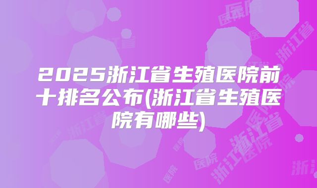 2025浙江省生殖医院前十排名公布(浙江省生殖医院有哪些)