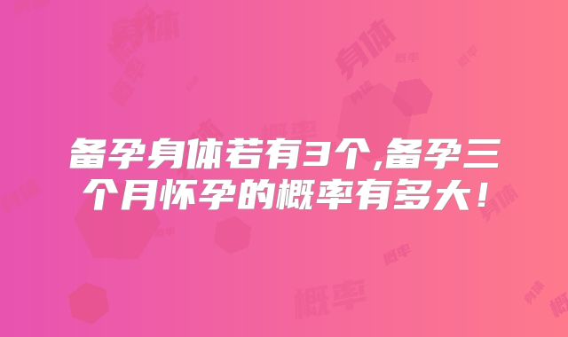 备孕身体若有3个,备孕三个月怀孕的概率有多大！