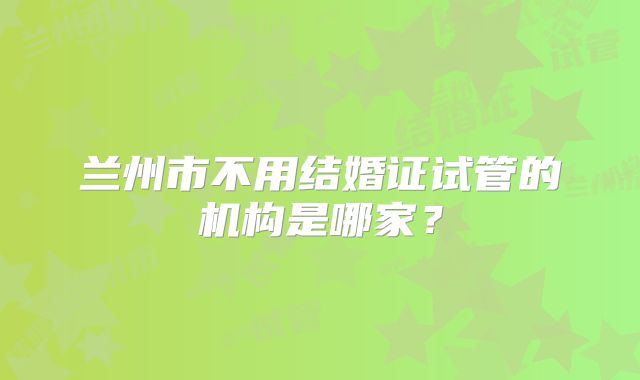 兰州市不用结婚证试管的机构是哪家？