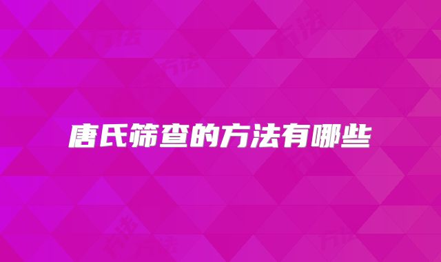 唐氏筛查的方法有哪些