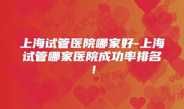 上海试管医院哪家好-上海试管哪家医院成功率排名！
