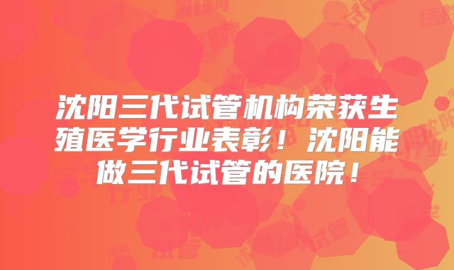 沈阳三代试管机构荣获生殖医学行业表彰!沈阳能做三代试管的医院!
