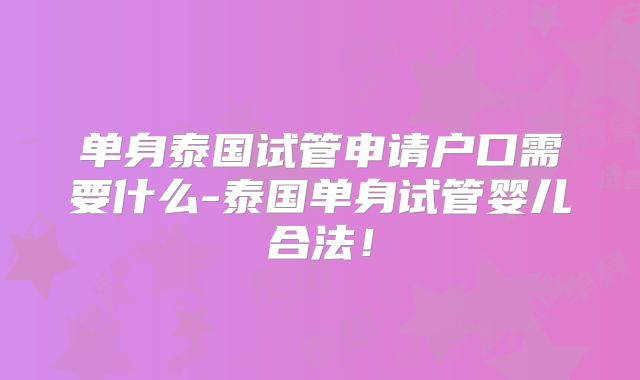 单身泰国试管申请户口需要什么-泰国单身试管婴儿合法！