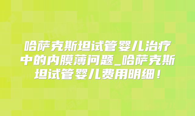 哈萨克斯坦试管婴儿治疗中的内膜薄问题_哈萨克斯坦试管婴儿费用明细！