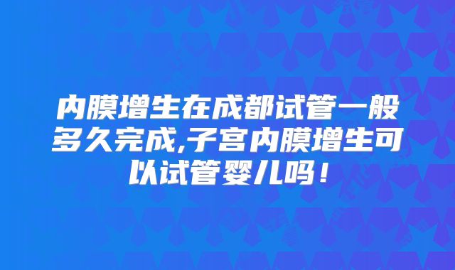 内膜增生在成都试管一般多久完成,子宫内膜增生可以试管婴儿吗！