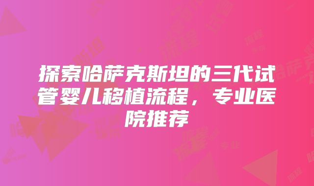 探索哈萨克斯坦的三代试管婴儿移植流程，专业医院推荐