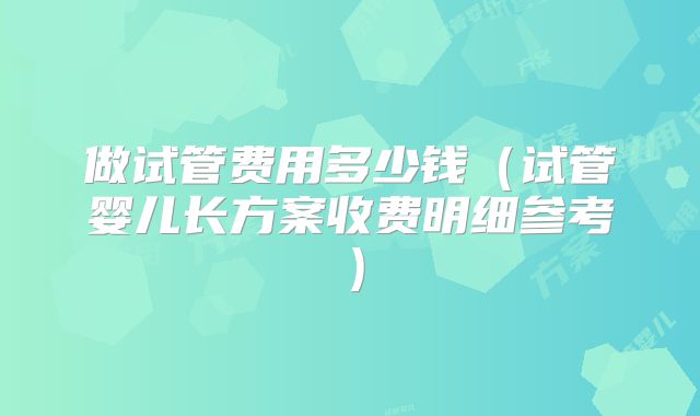 做试管费用多少钱（试管婴儿长方案收费明细参考）