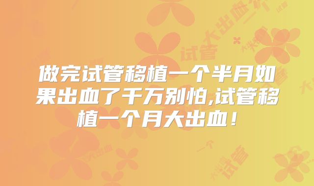 做完试管移植一个半月如果出血了千万别怕,试管移植一个月大出血!