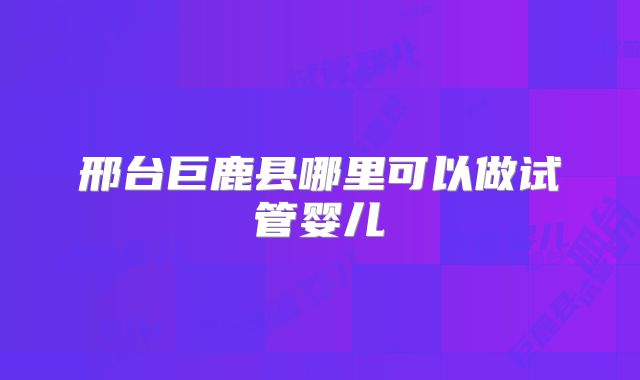 邢台巨鹿县哪里可以做试管婴儿
