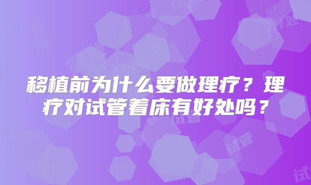 移植前为什么要做理疗？理疗对试管着床有好处吗？