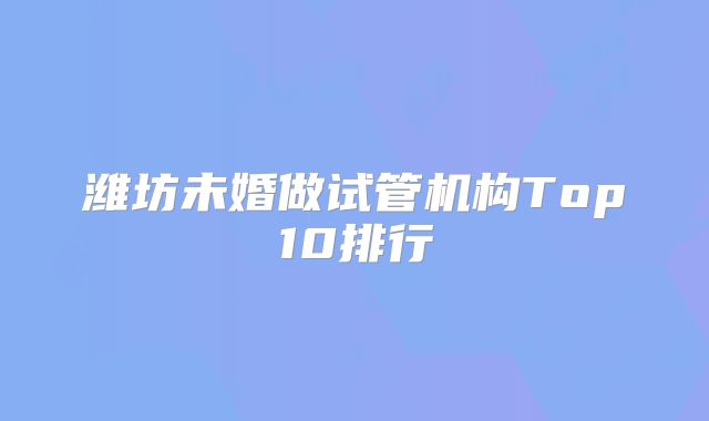 潍坊未婚做试管机构Top10排行