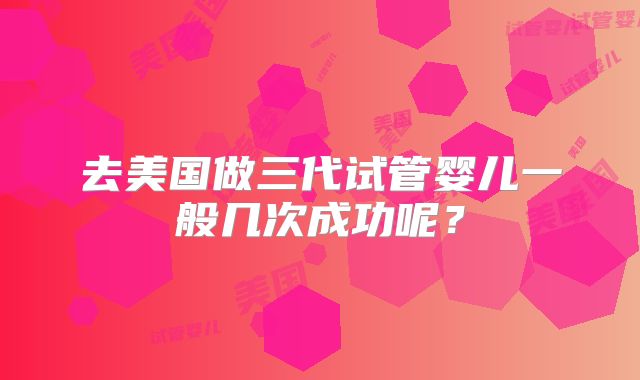 去美国做三代试管婴儿一般几次成功呢？