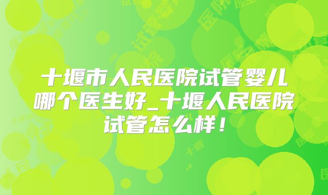 十堰市人民医院试管婴儿哪个医生好_十堰人民医院试管怎么样!