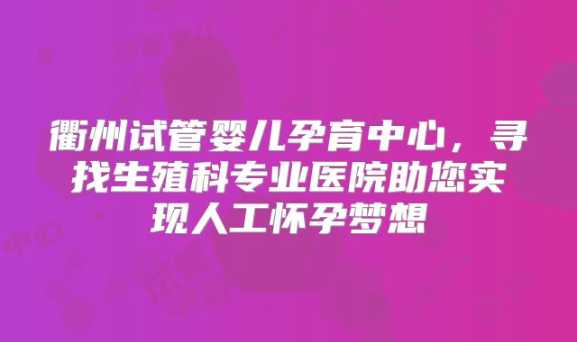 衢州试管婴儿孕育中心，寻找生殖科专业医院助您实现人工怀孕梦想