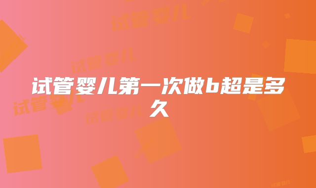 试管婴儿第一次做b超是多久