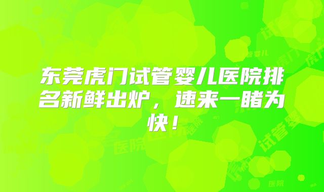 东莞虎门试管婴儿医院排名新鲜出炉，速来一睹为快！
