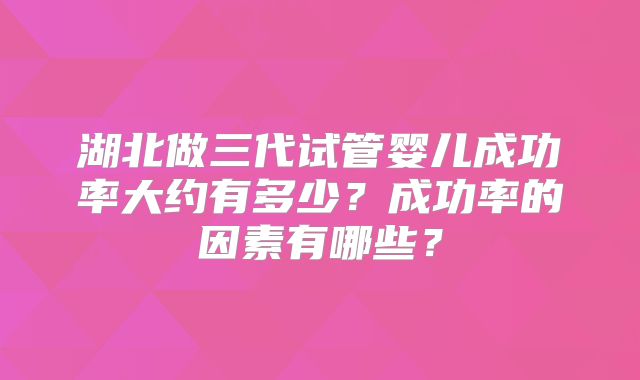 湖北做三代试管婴儿成功率大约有多少？成功率的因素有哪些？