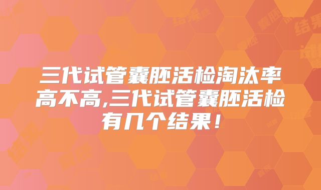三代试管囊胚活检淘汰率高不高,三代试管囊胚活检有几个结果！