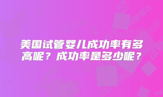 美国试管婴儿成功率有多高呢？成功率是多少呢？