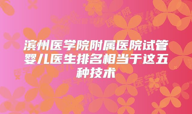 滨州医学院附属医院试管婴儿医生排名相当于这五种技术