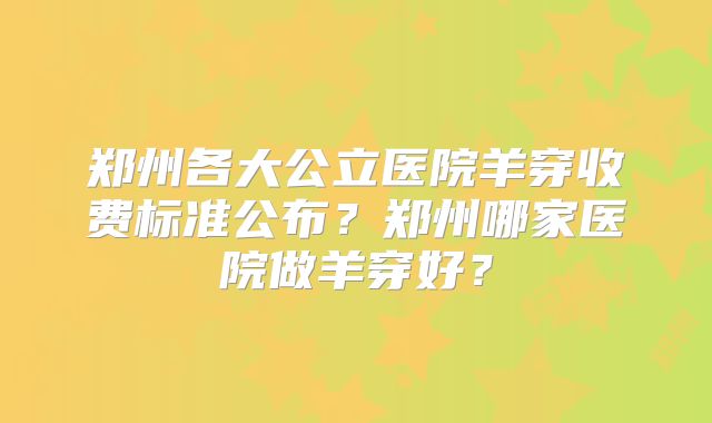 郑州各大公立医院羊穿收费标准公布？郑州哪家医院做羊穿好？