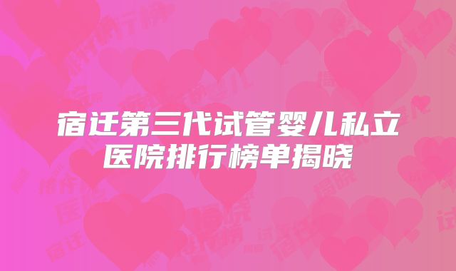 宿迁第三代试管婴儿私立医院排行榜单揭晓