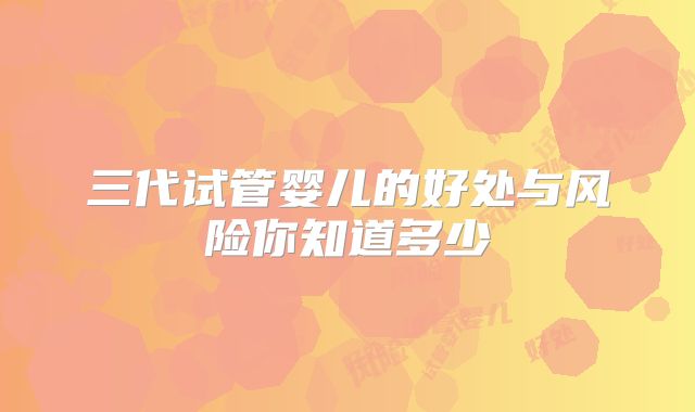 三代试管婴儿的好处与风险你知道多少