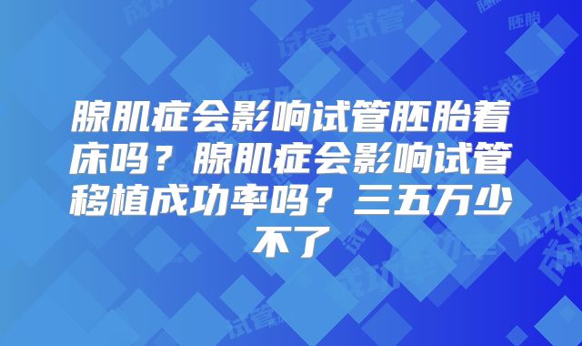 腺肌症会影响试管胚胎着床吗？腺肌症会影响试管移植成功率吗？三五万少不了