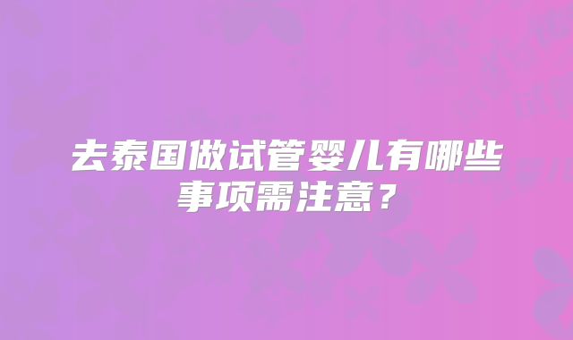 去泰国做试管婴儿有哪些事项需注意？