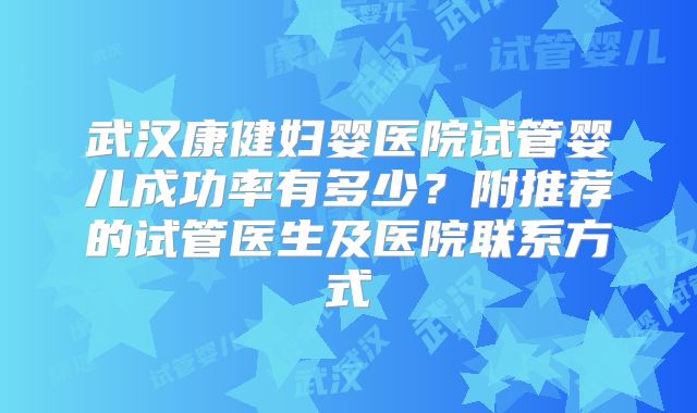 武汉康健妇婴医院试管婴儿成功率有多少?附推荐的试管医生及医院联系方式