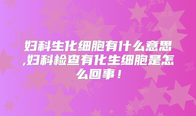妇科生化细胞有什么意思,妇科检查有化生细胞是怎么回事!