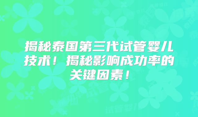 揭秘泰国第三代试管婴儿技术！揭秘影响成功率的关键因素！