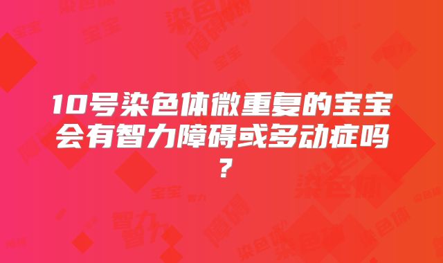 10号染色体微重复的宝宝会有智力障碍或多动症吗？