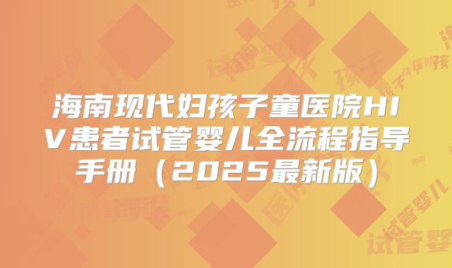海南现代妇孩子童医院HIV患者试管婴儿全流程指导手册（2025最新版）