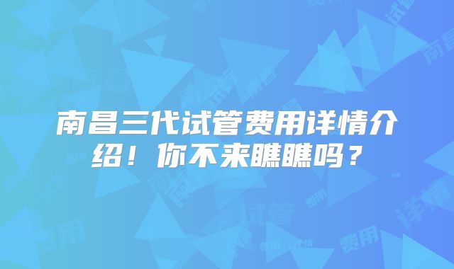 南昌三代试管费用详情介绍！你不来瞧瞧吗？