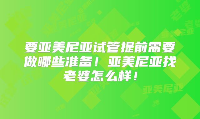 要亚美尼亚试管提前需要做哪些准备！亚美尼亚找老婆怎么样！