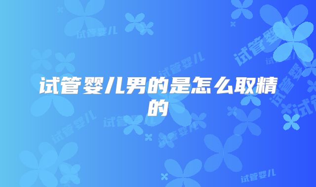试管婴儿男的是怎么取精的